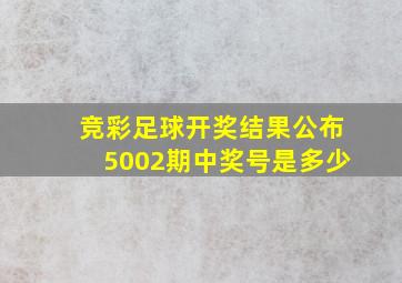 竞彩足球开奖结果公布5002期中奖号是多少