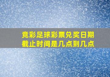 竞彩足球彩票兑奖日期截止时间是几点到几点