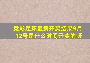 竞彩足球最新开奖结果9月12号是什么时间开奖的呀