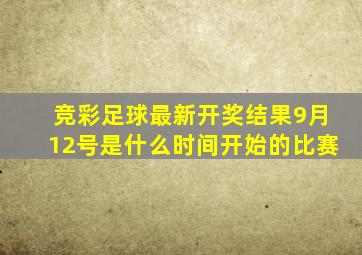 竞彩足球最新开奖结果9月12号是什么时间开始的比赛