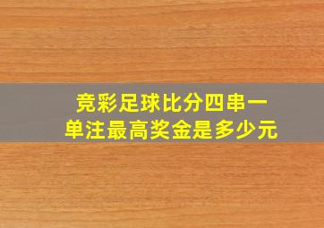 竞彩足球比分四串一单注最高奖金是多少元