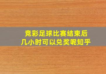 竞彩足球比赛结束后几小时可以兑奖呢知乎