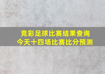 竞彩足球比赛结果查询今天十四场比赛比分预测