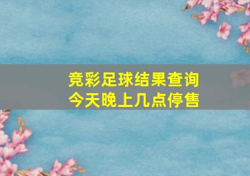 竞彩足球结果查询今天晚上几点停售