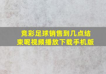 竞彩足球销售到几点结束呢视频播放下载手机版