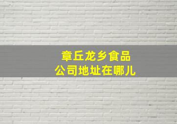 章丘龙乡食品公司地址在哪儿