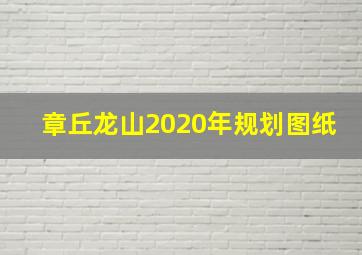 章丘龙山2020年规划图纸