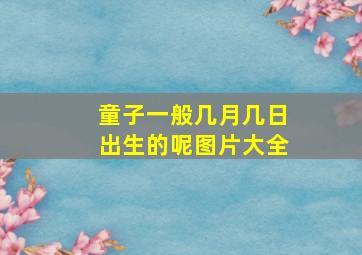 童子一般几月几日出生的呢图片大全