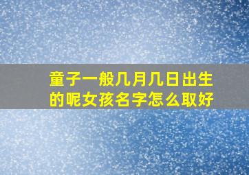 童子一般几月几日出生的呢女孩名字怎么取好