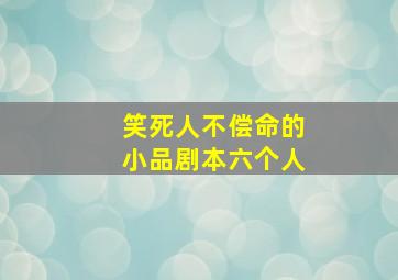 笑死人不偿命的小品剧本六个人