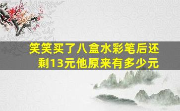 笑笑买了八盒水彩笔后还剩13元他原来有多少元