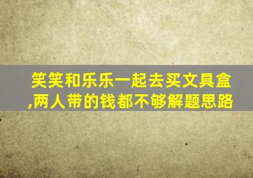 笑笑和乐乐一起去买文具盒,两人带的钱都不够解题思路