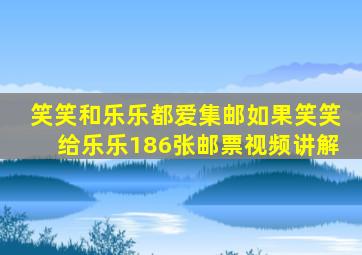 笑笑和乐乐都爱集邮如果笑笑给乐乐186张邮票视频讲解