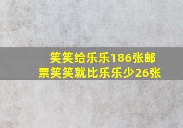 笑笑给乐乐186张邮票笑笑就比乐乐少26张