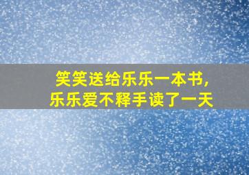 笑笑送给乐乐一本书,乐乐爱不释手读了一天