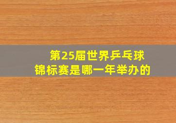 第25届世界乒乓球锦标赛是哪一年举办的