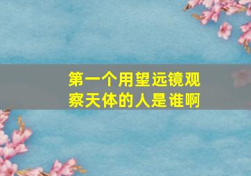 第一个用望远镜观察天体的人是谁啊