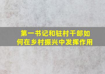 第一书记和驻村干部如何在乡村振兴中发挥作用