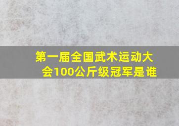 第一届全国武术运动大会100公斤级冠军是谁