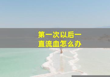 第一次以后一直流血怎么办