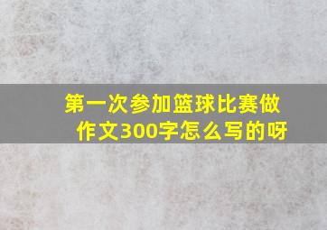 第一次参加篮球比赛做作文300字怎么写的呀