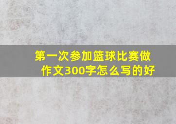 第一次参加篮球比赛做作文300字怎么写的好