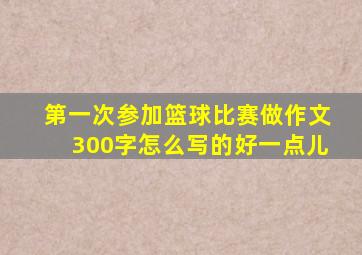 第一次参加篮球比赛做作文300字怎么写的好一点儿