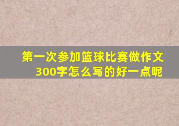 第一次参加篮球比赛做作文300字怎么写的好一点呢