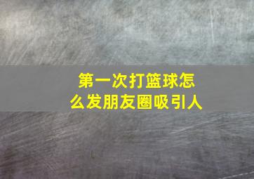 第一次打篮球怎么发朋友圈吸引人