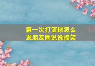 第一次打篮球怎么发朋友圈说说搞笑