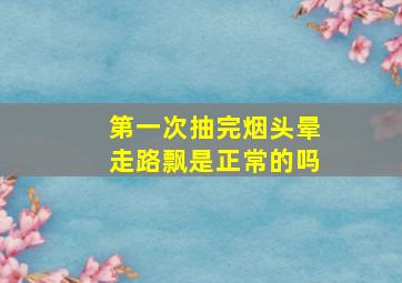 第一次抽完烟头晕走路飘是正常的吗