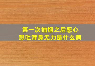 第一次抽烟之后恶心想吐浑身无力是什么病