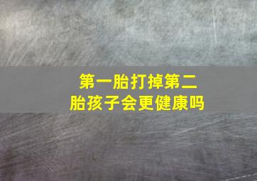 第一胎打掉第二胎孩子会更健康吗