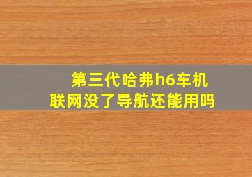 第三代哈弗h6车机联网没了导航还能用吗