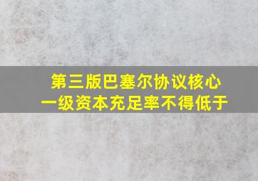 第三版巴塞尔协议核心一级资本充足率不得低于