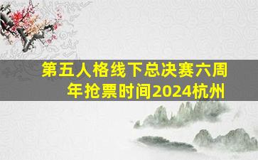 第五人格线下总决赛六周年抢票时间2024杭州