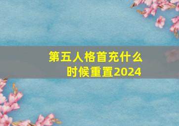 第五人格首充什么时候重置2024