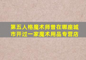 第五人格魔术师曾在哪座城市开过一家魔术用品专营店