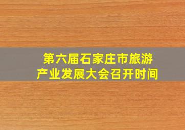 第六届石家庄市旅游产业发展大会召开时间