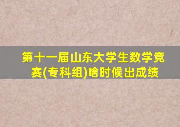 第十一届山东大学生数学竞赛(专科组)啥时候出成绩