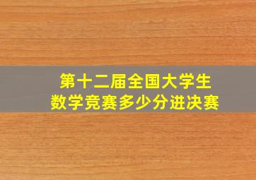 第十二届全国大学生数学竞赛多少分进决赛