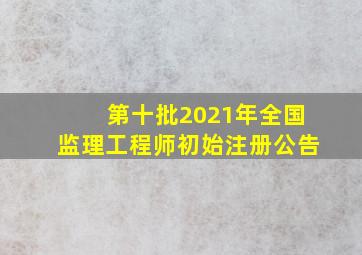 第十批2021年全国监理工程师初始注册公告