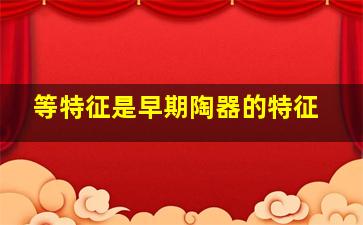 等特征是早期陶器的特征