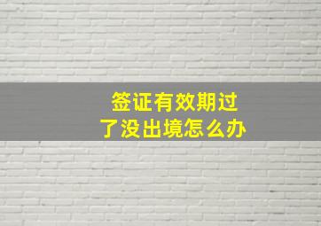 签证有效期过了没出境怎么办