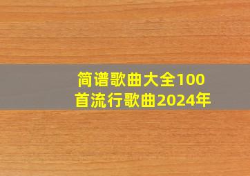 简谱歌曲大全100首流行歌曲2024年