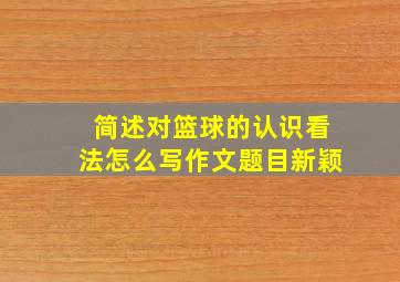 简述对篮球的认识看法怎么写作文题目新颖