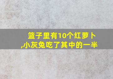 篮子里有10个红萝卜,小灰兔吃了其中的一半