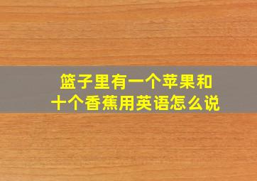 篮子里有一个苹果和十个香蕉用英语怎么说