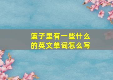 篮子里有一些什么的英文单词怎么写