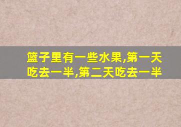 篮子里有一些水果,第一天吃去一半,第二天吃去一半